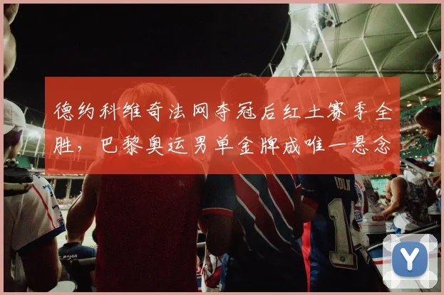 德约科维奇法网夺冠后红土赛季全胜,巴黎奥运男单金牌成唯一悬念?