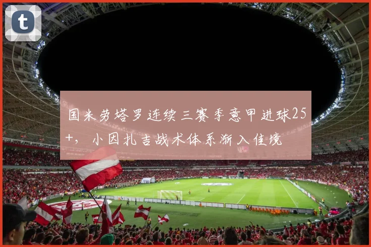 国米劳塔罗连续三赛季意甲进球25+,小因扎吉战术体系渐入佳境