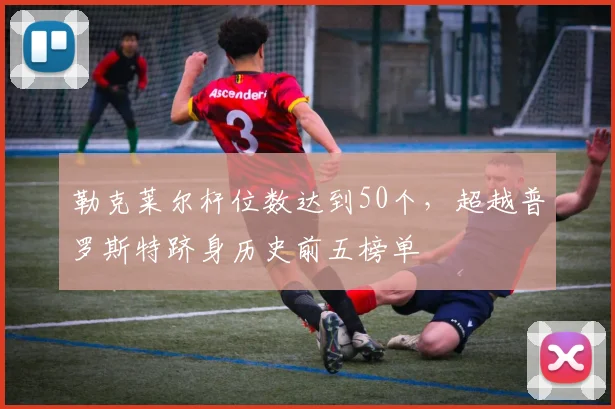 勒克莱尔杆位数达到50个,超越普罗斯特跻身历史前五榜单