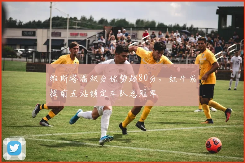 维斯塔潘积分优势超80分,红牛或提前五站锁定车队总冠军