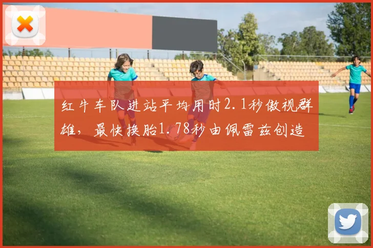 红牛车队进站平均用时2.1秒傲视群雄,最快换胎1.78秒由佩雷兹创造