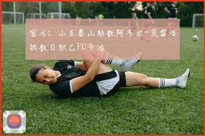 官方：山东泰山助教阿韦尔-莫雷洛执教日职乙FC今治