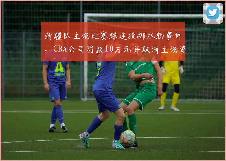 新疆队主场比赛球迷投掷水瓶事件,CBA公司罚款10万元并取消主场资格